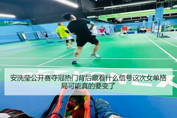 安洗莹公开赛夺冠热门背后藏着什么信号这次女单格局可能真的要变了